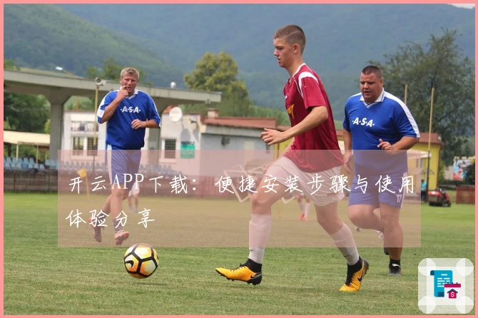 开云APP下载：便捷安装步骤与使用体验分享