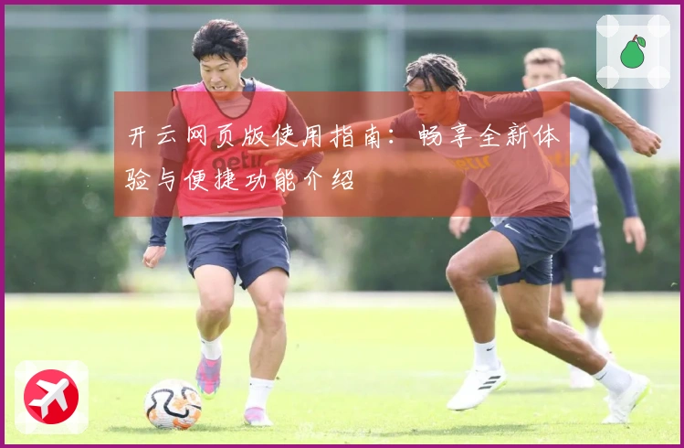 开云网页版使用指南：畅享全新体验与便捷功能介绍