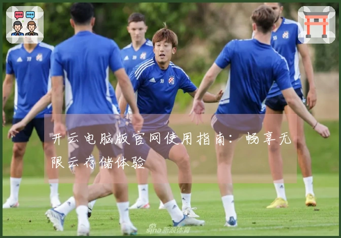 开云电脑版官网使用指南：畅享无限云存储体验