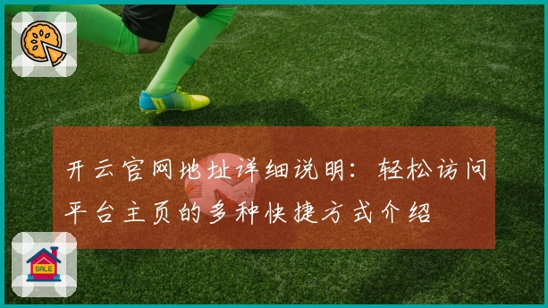 开云官网地址详细说明：轻松访问平台主页的多种快捷方式介绍
