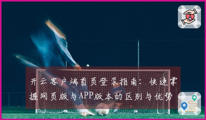 开云客户端首页登录指南：快速掌握网页版与APP版本的区别与优势
