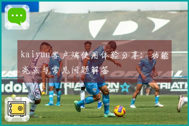 kaiyun客户端使用体验分享：功能亮点与常见问题解答
