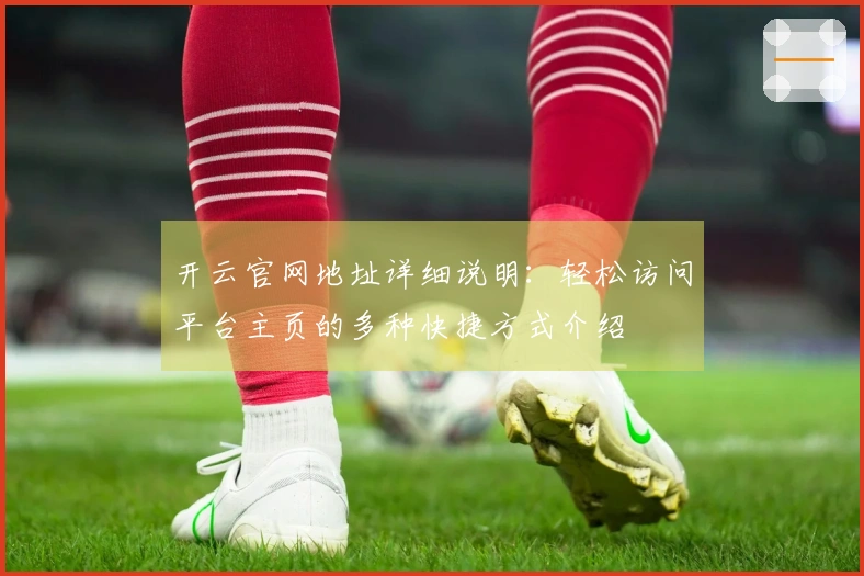 开云官网地址详细说明:轻松访问平台主页的多种快捷方式介绍