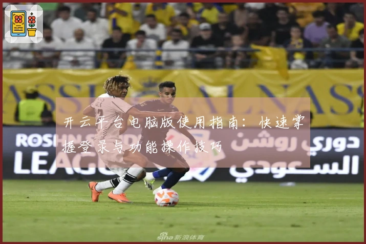 开云平台电脑版使用指南：快速掌握登录与功能操作技巧