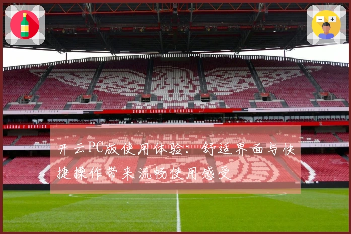 开云PC版使用体验：舒适界面与快捷操作带来流畅使用感受