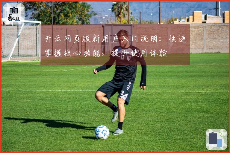 开云网页版新用户入门说明：快速掌握核心功能，提升使用体验