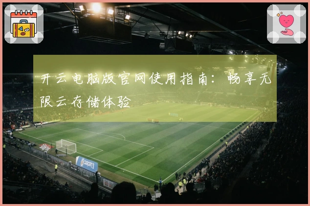 开云电脑版官网使用指南：畅享无限云存储体验