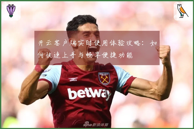 开云客户端实时使用体验攻略：如何快速上手与畅享便捷功能