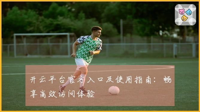 开云平台官方入口及使用指南：畅享高效访问体验