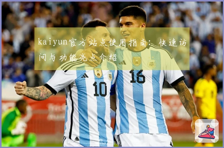kaiyun官方站点使用指南：快速访问与功能亮点介绍