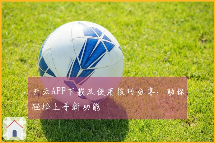 开云APP下载及使用技巧分享，助你轻松上手新功能