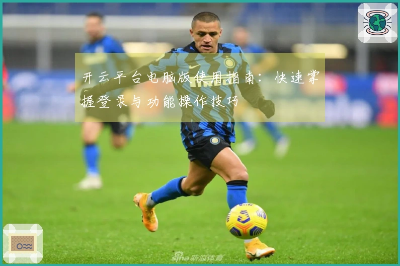 开云平台电脑版使用指南：快速掌握登录与功能操作技巧
