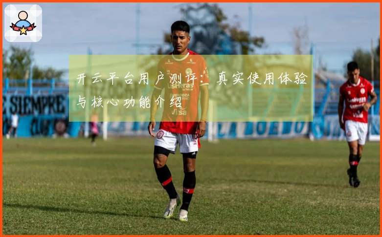 开云平台用户测评:真实使用体验与核心功能介绍