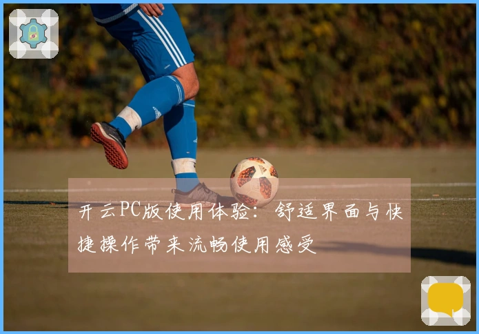 开云PC版使用体验:舒适界面与快捷操作带来流畅使用感受