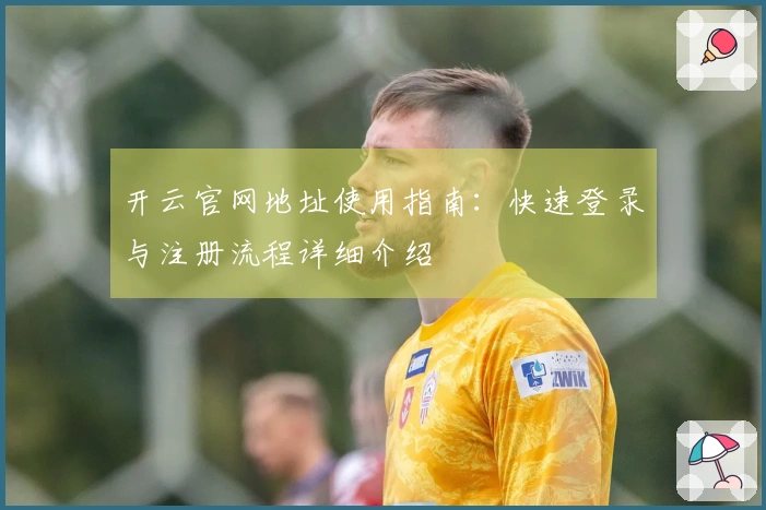 开云官网地址使用指南:快速登录与注册流程详细介绍