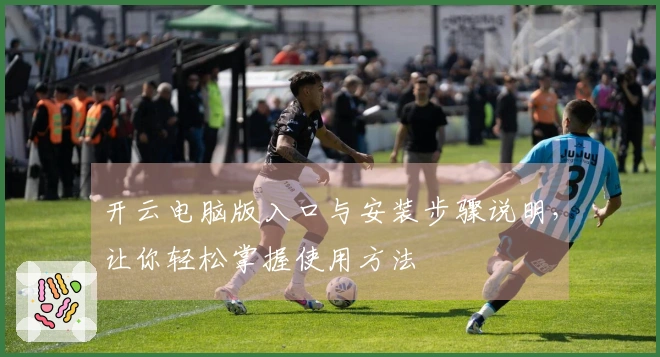 开云电脑版入口与安装步骤说明，让你轻松掌握使用方法